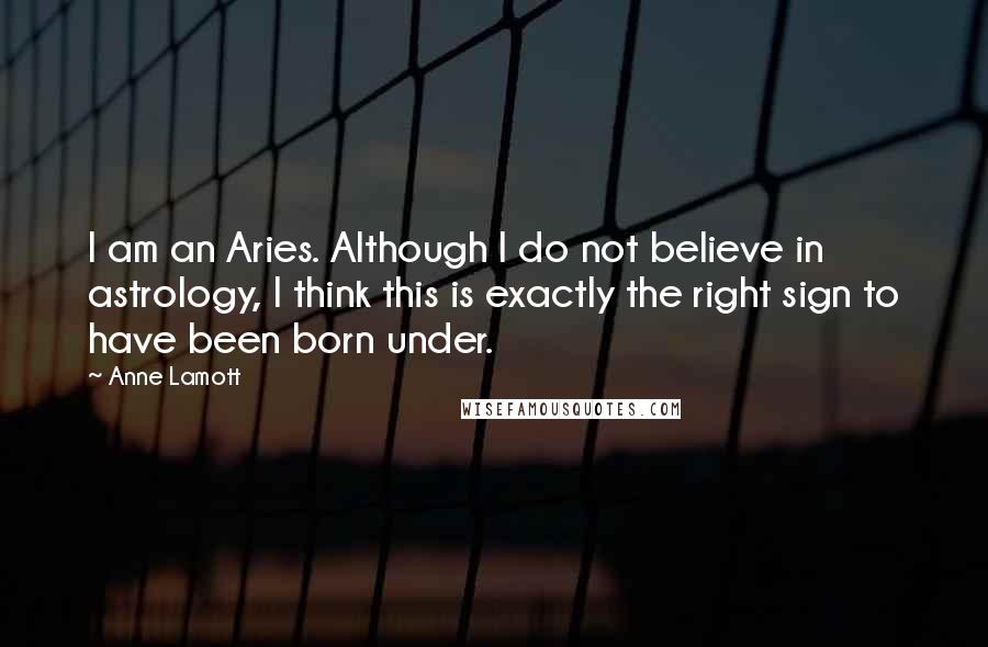 Anne Lamott Quotes: I am an Aries. Although I do not believe in astrology, I think this is exactly the right sign to have been born under.