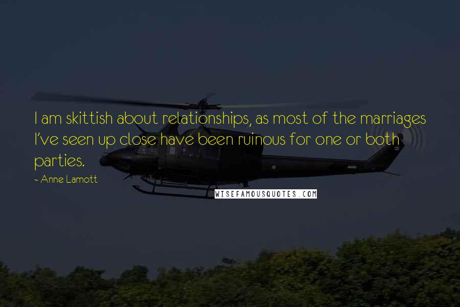 Anne Lamott Quotes: I am skittish about relationships, as most of the marriages I've seen up close have been ruinous for one or both parties.