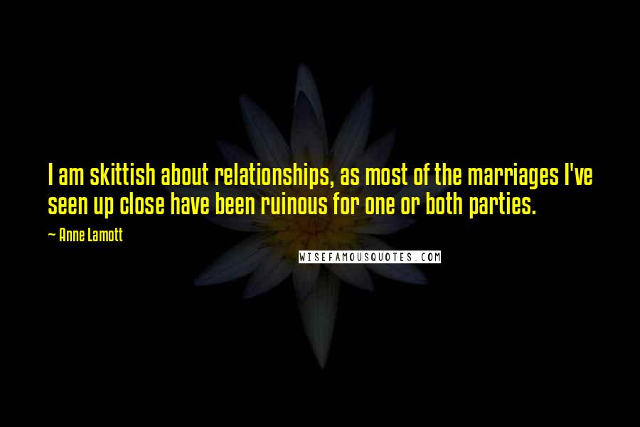 Anne Lamott Quotes: I am skittish about relationships, as most of the marriages I've seen up close have been ruinous for one or both parties.