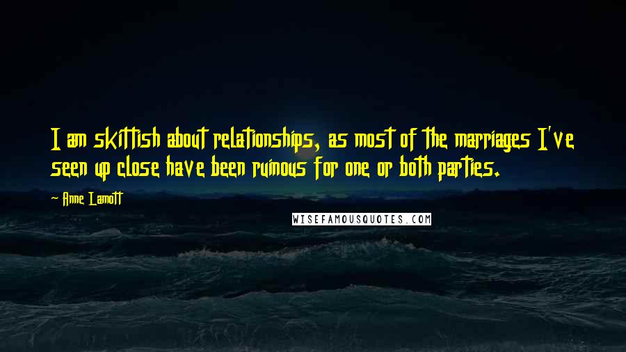 Anne Lamott Quotes: I am skittish about relationships, as most of the marriages I've seen up close have been ruinous for one or both parties.