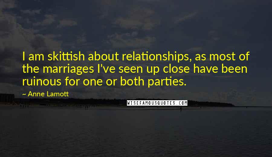Anne Lamott Quotes: I am skittish about relationships, as most of the marriages I've seen up close have been ruinous for one or both parties.