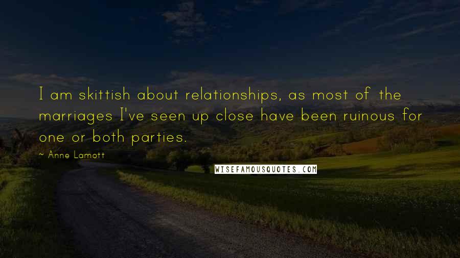 Anne Lamott Quotes: I am skittish about relationships, as most of the marriages I've seen up close have been ruinous for one or both parties.