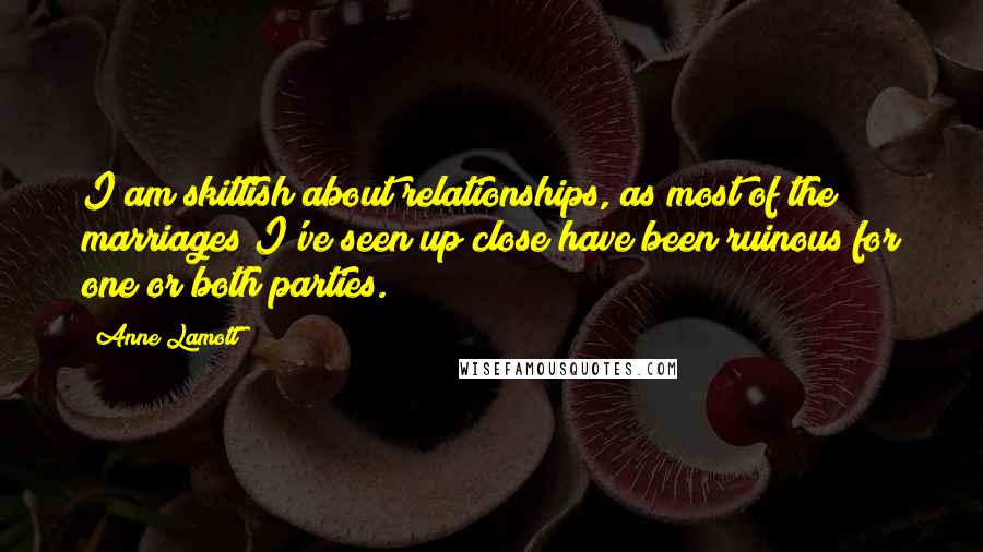 Anne Lamott Quotes: I am skittish about relationships, as most of the marriages I've seen up close have been ruinous for one or both parties.