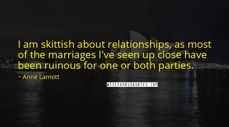 Anne Lamott Quotes: I am skittish about relationships, as most of the marriages I've seen up close have been ruinous for one or both parties.