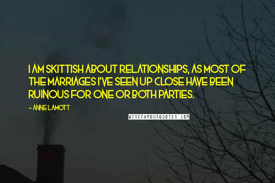 Anne Lamott Quotes: I am skittish about relationships, as most of the marriages I've seen up close have been ruinous for one or both parties.