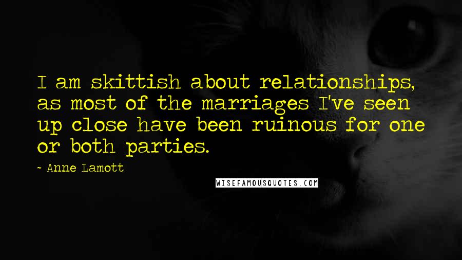 Anne Lamott Quotes: I am skittish about relationships, as most of the marriages I've seen up close have been ruinous for one or both parties.