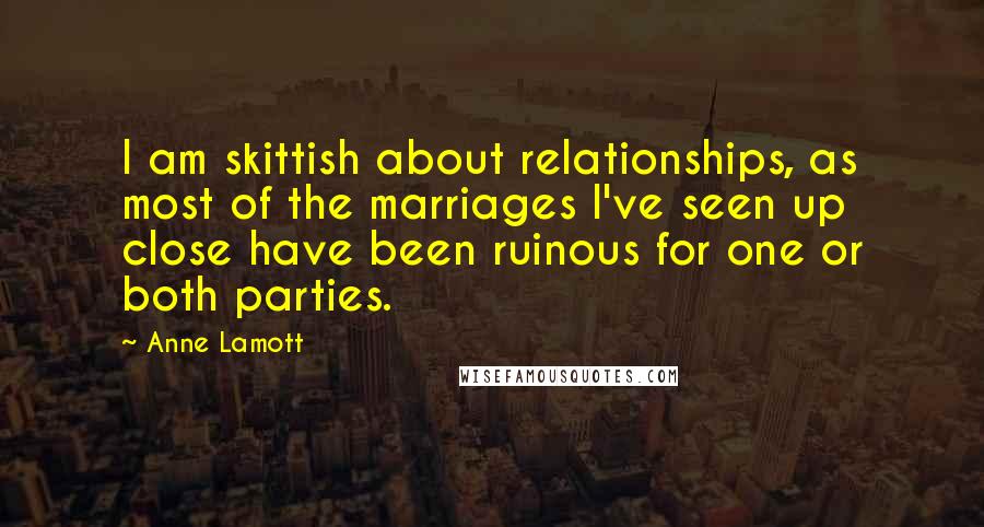 Anne Lamott Quotes: I am skittish about relationships, as most of the marriages I've seen up close have been ruinous for one or both parties.