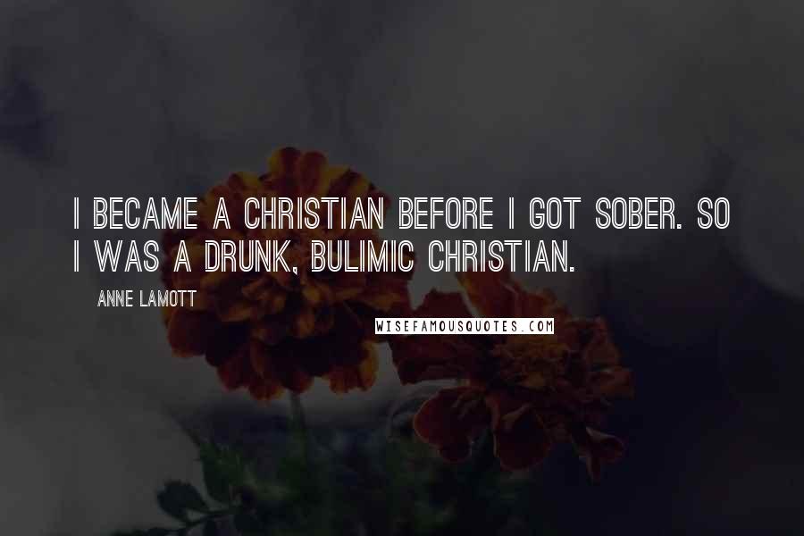 Anne Lamott Quotes: I became a Christian before I got sober. So I was a drunk, bulimic Christian.