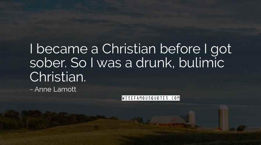 Anne Lamott Quotes: I became a Christian before I got sober. So I was a drunk, bulimic Christian.