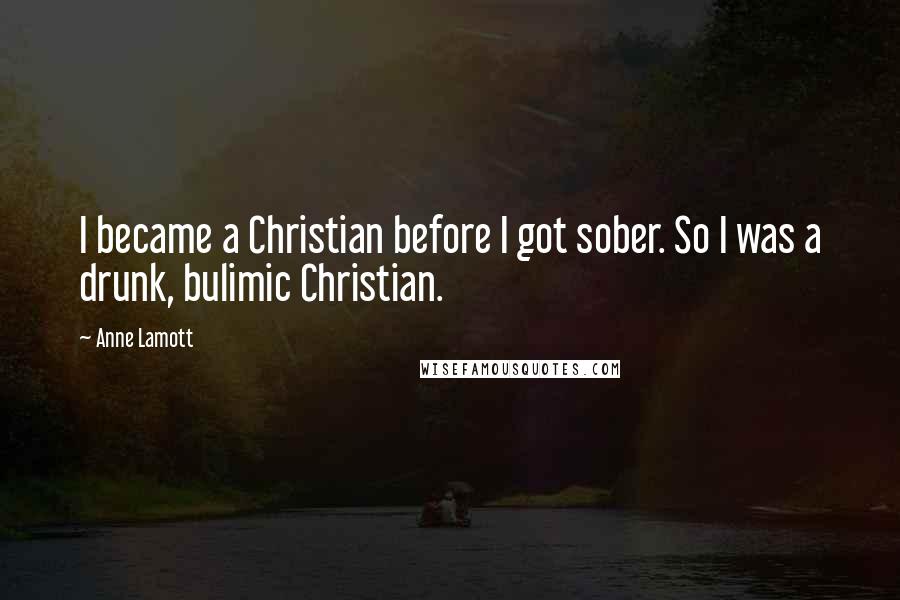 Anne Lamott Quotes: I became a Christian before I got sober. So I was a drunk, bulimic Christian.