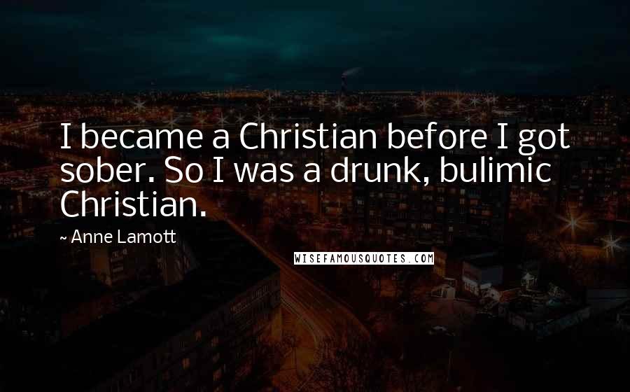 Anne Lamott Quotes: I became a Christian before I got sober. So I was a drunk, bulimic Christian.