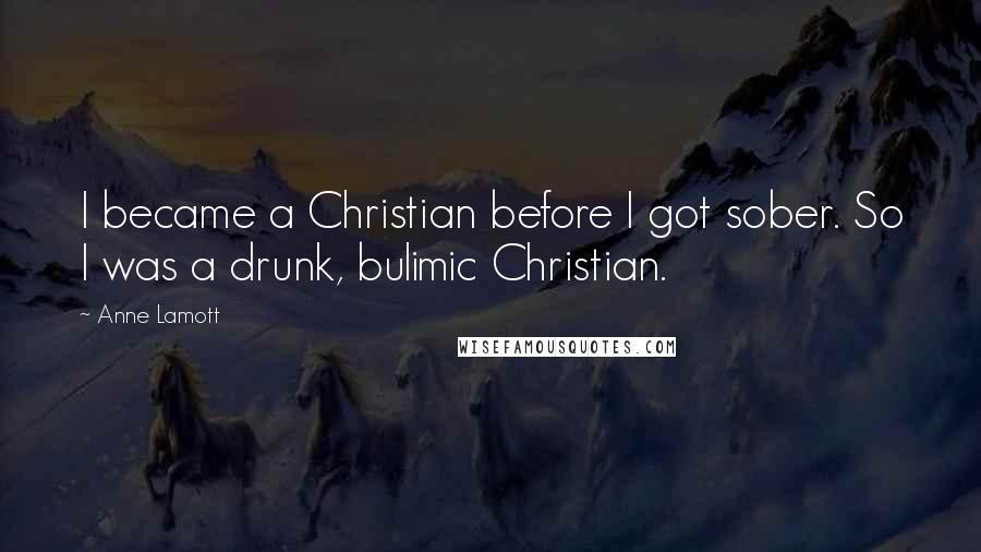 Anne Lamott Quotes: I became a Christian before I got sober. So I was a drunk, bulimic Christian.