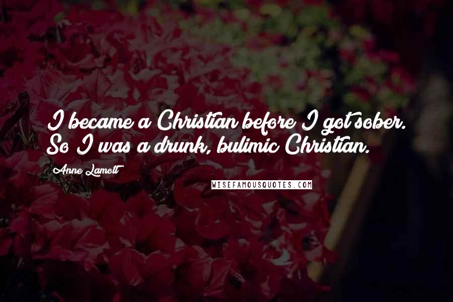 Anne Lamott Quotes: I became a Christian before I got sober. So I was a drunk, bulimic Christian.