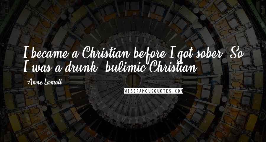Anne Lamott Quotes: I became a Christian before I got sober. So I was a drunk, bulimic Christian.