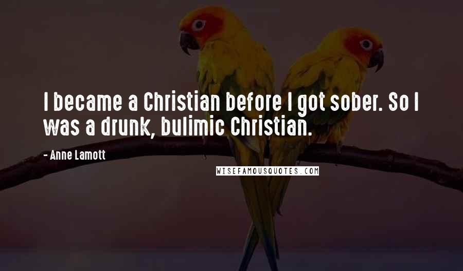 Anne Lamott Quotes: I became a Christian before I got sober. So I was a drunk, bulimic Christian.