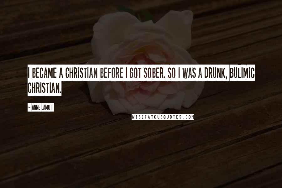 Anne Lamott Quotes: I became a Christian before I got sober. So I was a drunk, bulimic Christian.