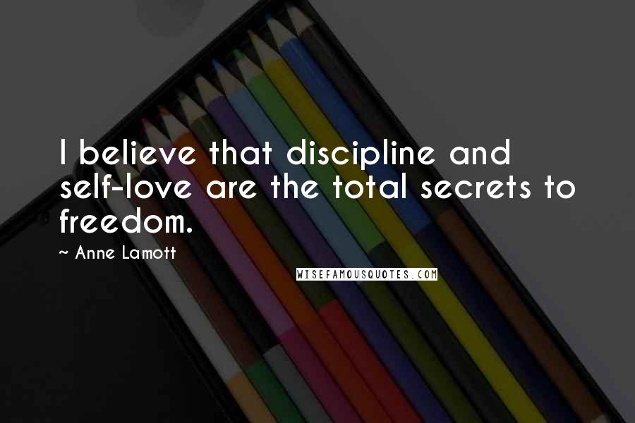 Anne Lamott Quotes: I believe that discipline and self-love are the total secrets to freedom.