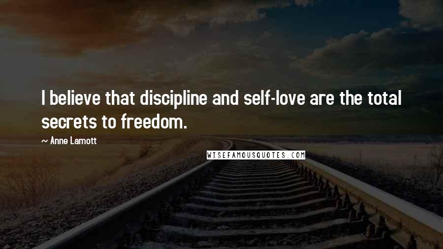 Anne Lamott Quotes: I believe that discipline and self-love are the total secrets to freedom.