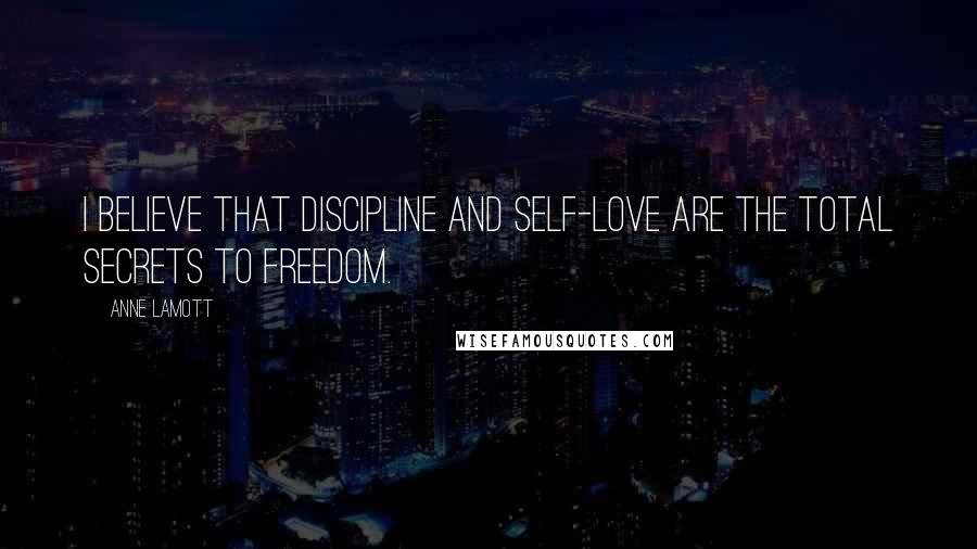 Anne Lamott Quotes: I believe that discipline and self-love are the total secrets to freedom.