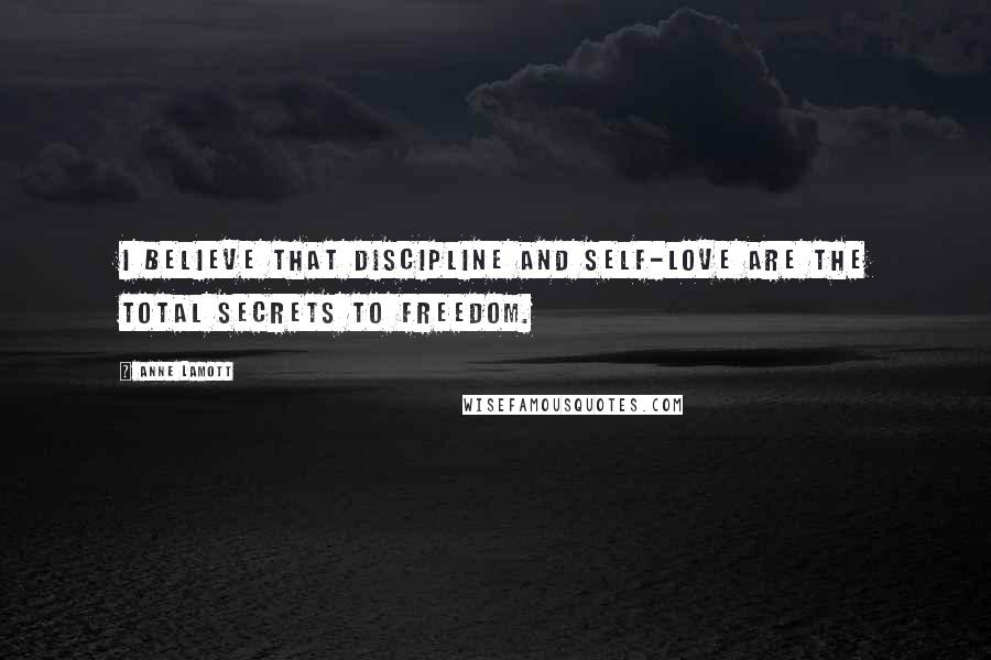 Anne Lamott Quotes: I believe that discipline and self-love are the total secrets to freedom.