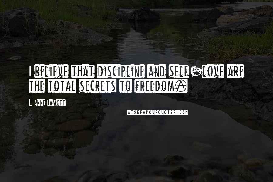 Anne Lamott Quotes: I believe that discipline and self-love are the total secrets to freedom.