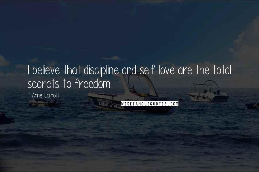 Anne Lamott Quotes: I believe that discipline and self-love are the total secrets to freedom.