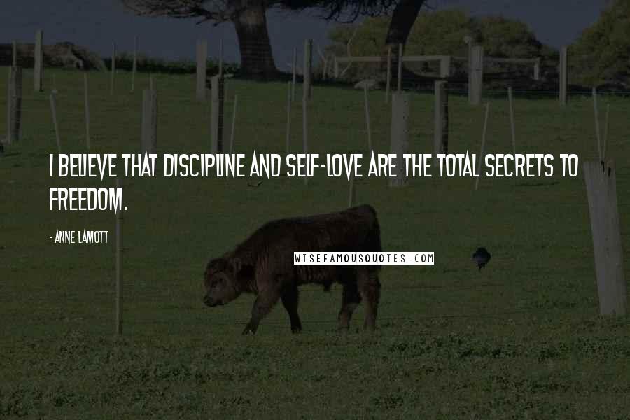 Anne Lamott Quotes: I believe that discipline and self-love are the total secrets to freedom.