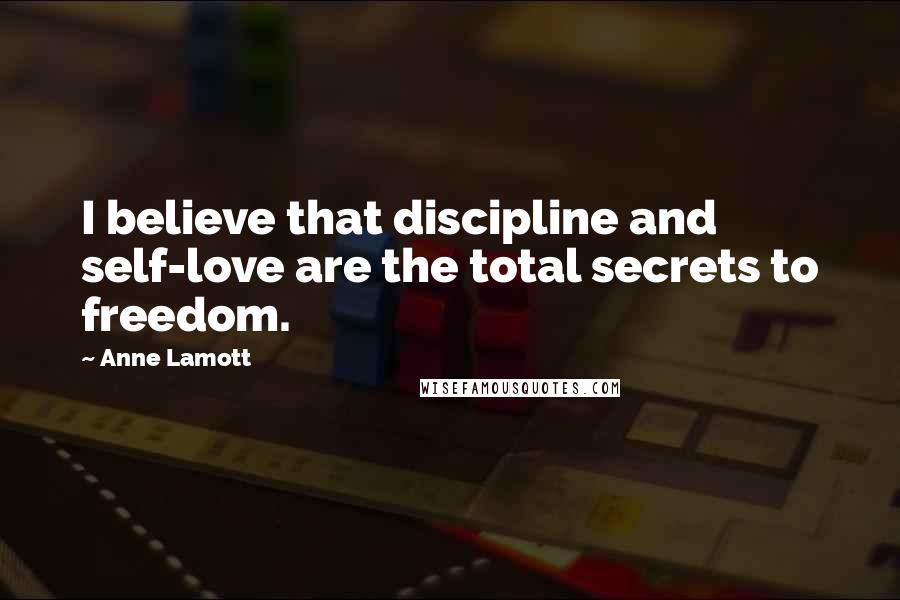 Anne Lamott Quotes: I believe that discipline and self-love are the total secrets to freedom.