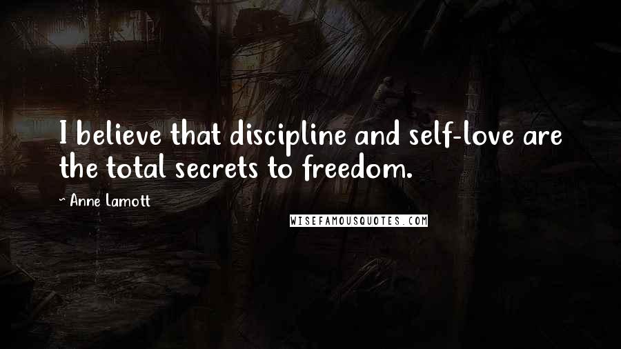 Anne Lamott Quotes: I believe that discipline and self-love are the total secrets to freedom.