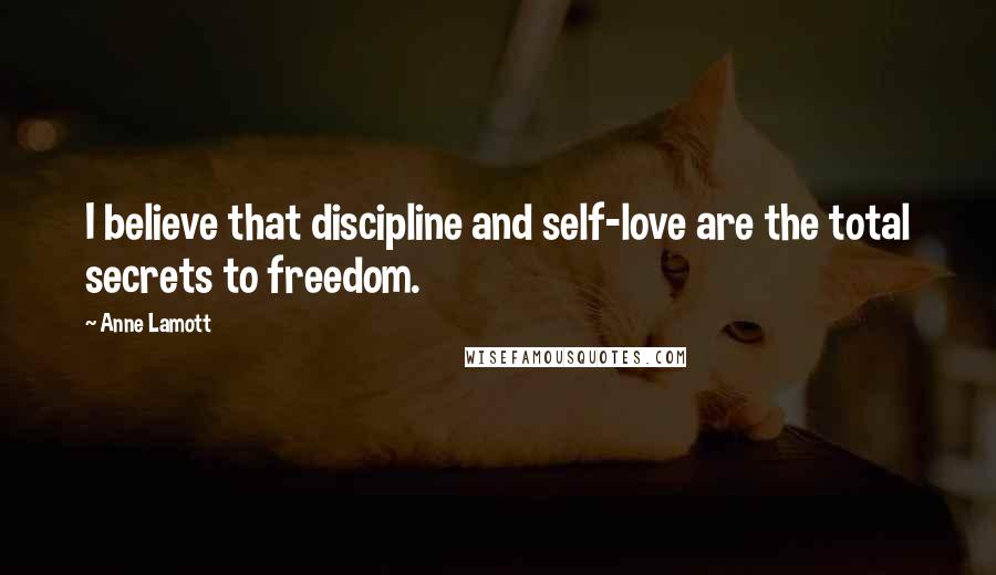 Anne Lamott Quotes: I believe that discipline and self-love are the total secrets to freedom.