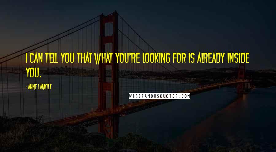 Anne Lamott Quotes: I can tell you that what you're looking for is already inside you.