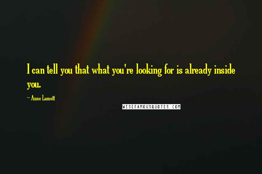 Anne Lamott Quotes: I can tell you that what you're looking for is already inside you.