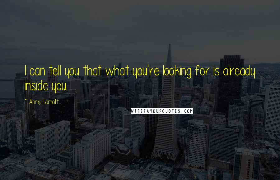 Anne Lamott Quotes: I can tell you that what you're looking for is already inside you.