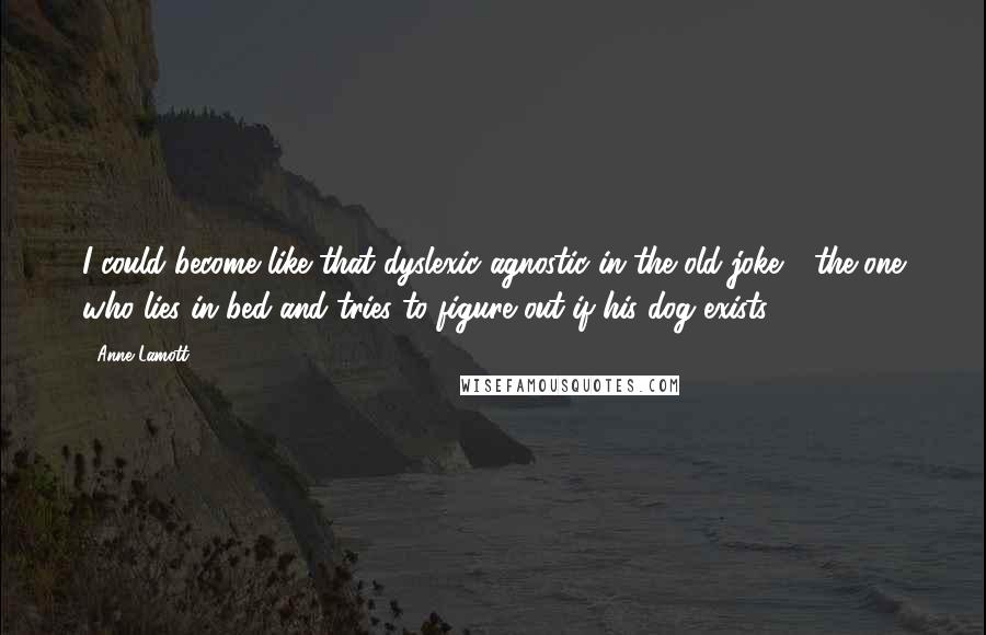 Anne Lamott Quotes: I could become like that dyslexic agnostic in the old joke - the one who lies in bed and tries to figure out if his dog exists.