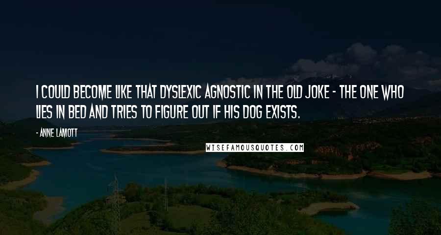 Anne Lamott Quotes: I could become like that dyslexic agnostic in the old joke - the one who lies in bed and tries to figure out if his dog exists.