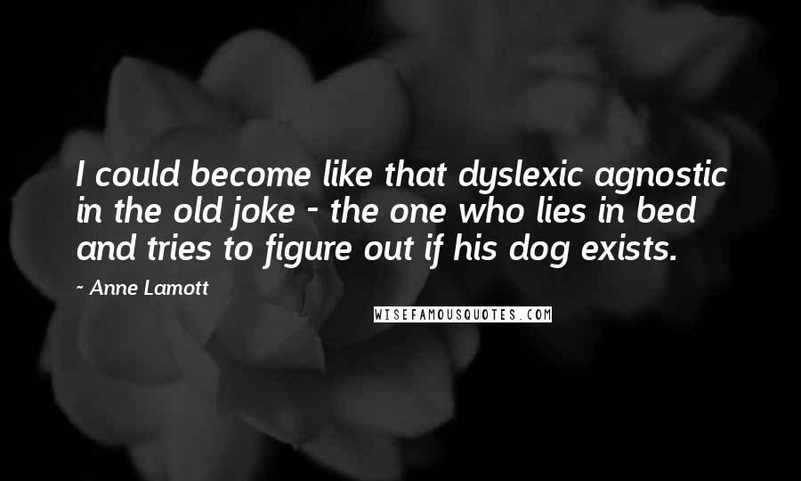 Anne Lamott Quotes: I could become like that dyslexic agnostic in the old joke - the one who lies in bed and tries to figure out if his dog exists.