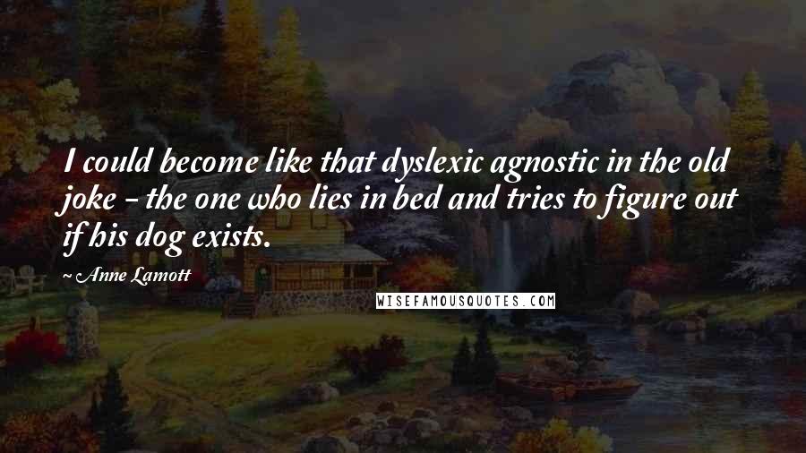 Anne Lamott Quotes: I could become like that dyslexic agnostic in the old joke - the one who lies in bed and tries to figure out if his dog exists.