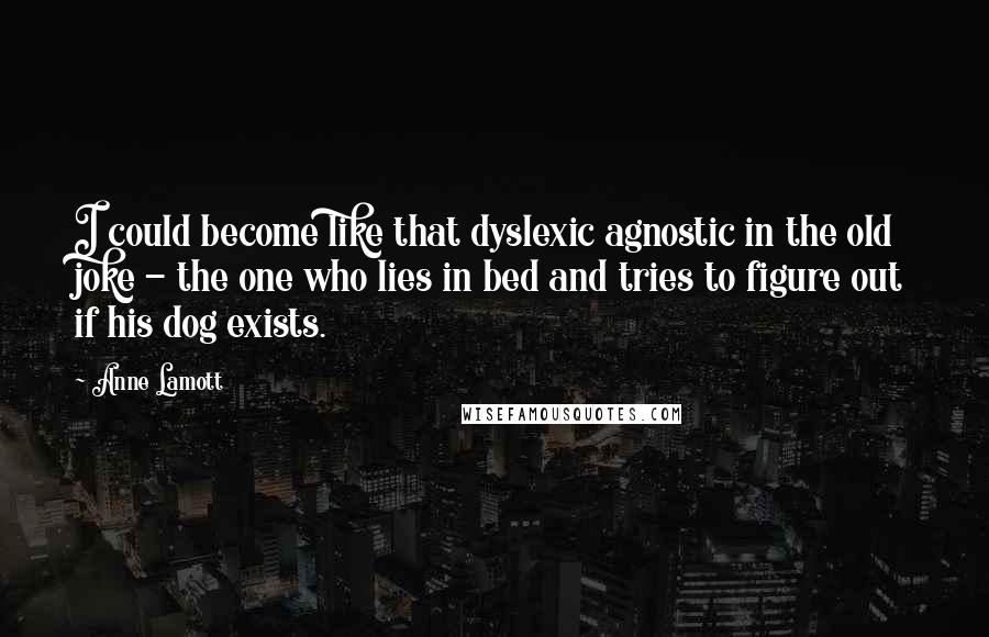 Anne Lamott Quotes: I could become like that dyslexic agnostic in the old joke - the one who lies in bed and tries to figure out if his dog exists.