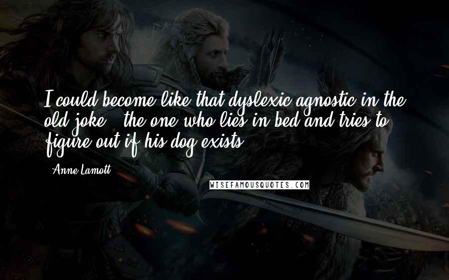 Anne Lamott Quotes: I could become like that dyslexic agnostic in the old joke - the one who lies in bed and tries to figure out if his dog exists.