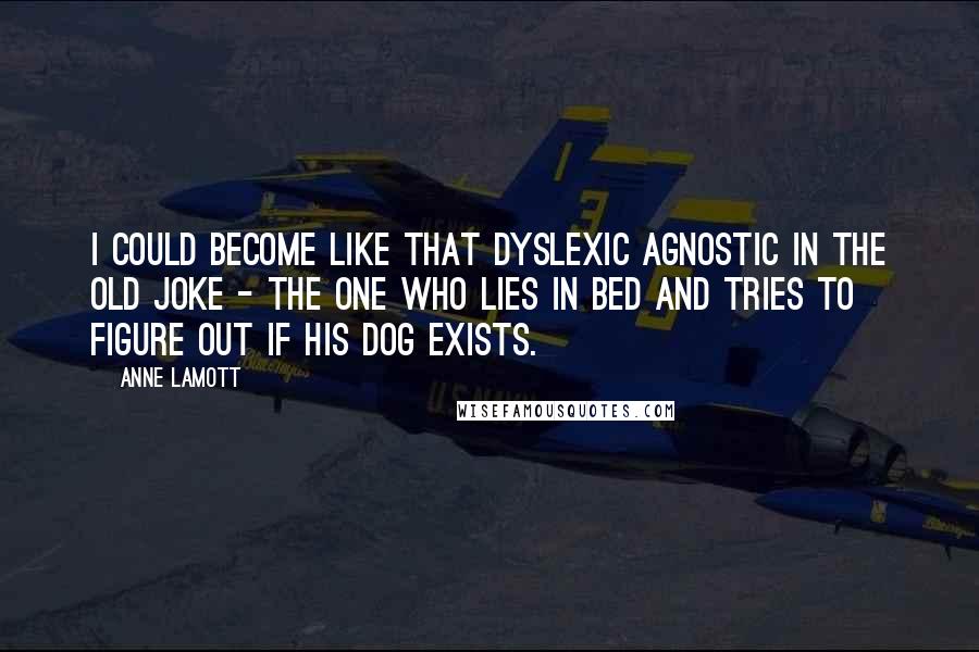 Anne Lamott Quotes: I could become like that dyslexic agnostic in the old joke - the one who lies in bed and tries to figure out if his dog exists.