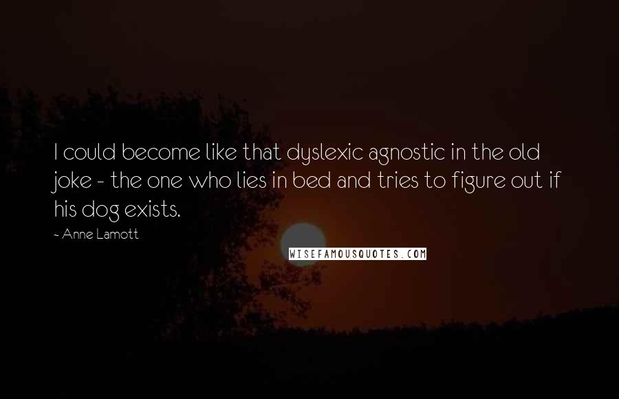 Anne Lamott Quotes: I could become like that dyslexic agnostic in the old joke - the one who lies in bed and tries to figure out if his dog exists.