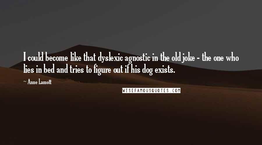 Anne Lamott Quotes: I could become like that dyslexic agnostic in the old joke - the one who lies in bed and tries to figure out if his dog exists.