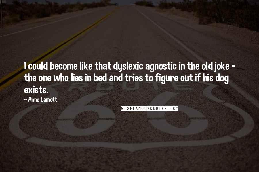 Anne Lamott Quotes: I could become like that dyslexic agnostic in the old joke - the one who lies in bed and tries to figure out if his dog exists.