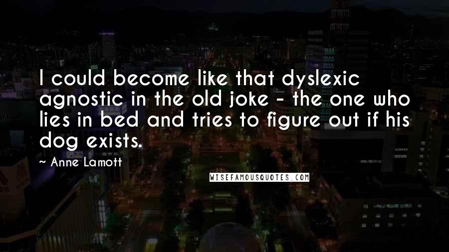 Anne Lamott Quotes: I could become like that dyslexic agnostic in the old joke - the one who lies in bed and tries to figure out if his dog exists.