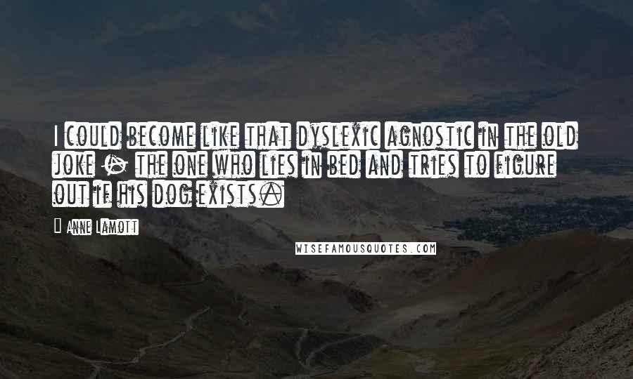 Anne Lamott Quotes: I could become like that dyslexic agnostic in the old joke - the one who lies in bed and tries to figure out if his dog exists.