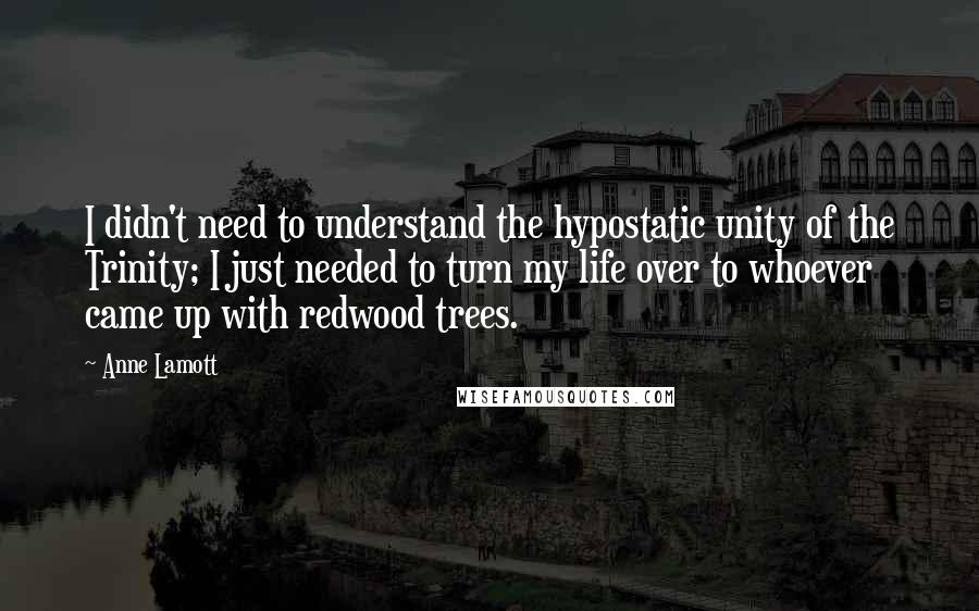 Anne Lamott Quotes: I didn't need to understand the hypostatic unity of the Trinity; I just needed to turn my life over to whoever came up with redwood trees.