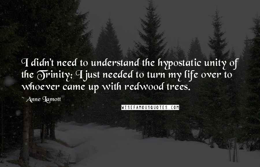 Anne Lamott Quotes: I didn't need to understand the hypostatic unity of the Trinity; I just needed to turn my life over to whoever came up with redwood trees.