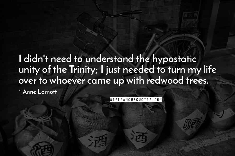 Anne Lamott Quotes: I didn't need to understand the hypostatic unity of the Trinity; I just needed to turn my life over to whoever came up with redwood trees.