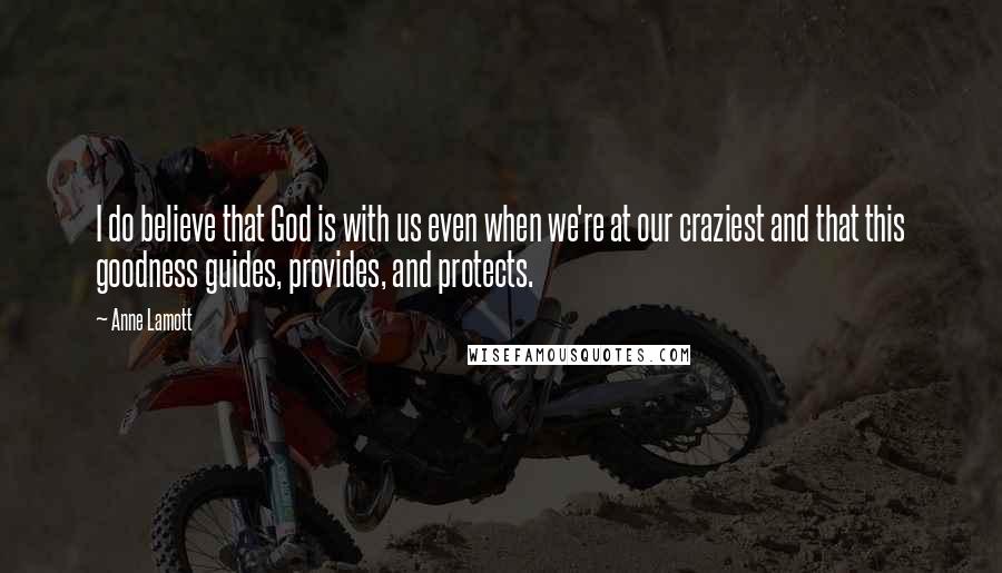 Anne Lamott Quotes: I do believe that God is with us even when we're at our craziest and that this goodness guides, provides, and protects.