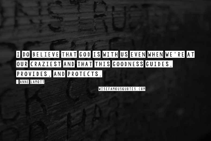 Anne Lamott Quotes: I do believe that God is with us even when we're at our craziest and that this goodness guides, provides, and protects.